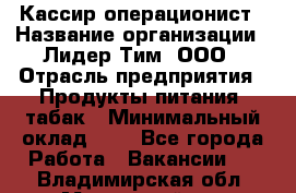 Кассир-операционист › Название организации ­ Лидер Тим, ООО › Отрасль предприятия ­ Продукты питания, табак › Минимальный оклад ­ 1 - Все города Работа » Вакансии   . Владимирская обл.,Муромский р-н